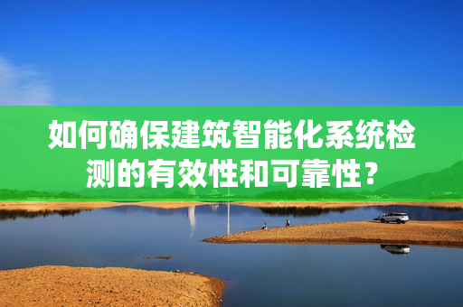 如何确保建筑智能化系统检测的有效性和可靠性？