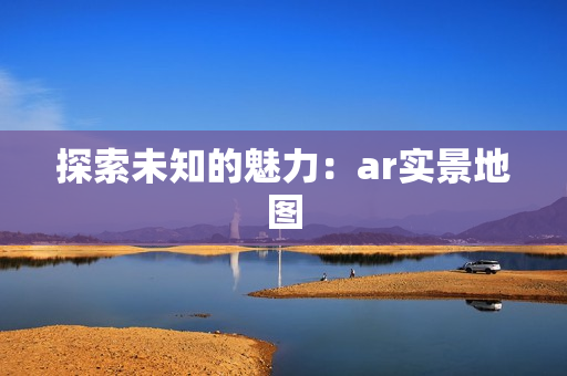探索未知的魅力:ar实景地图 探索未知的魅力:ar实景地图